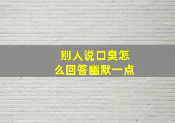 别人说口臭怎么回答幽默一点