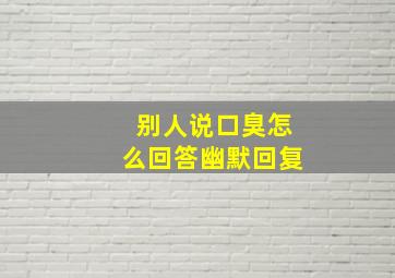 别人说口臭怎么回答幽默回复