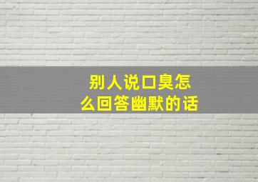 别人说口臭怎么回答幽默的话