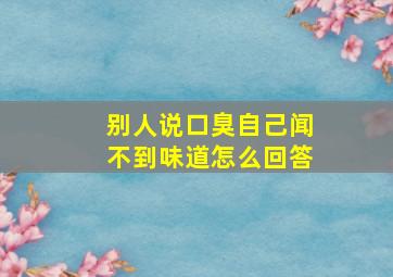 别人说口臭自己闻不到味道怎么回答