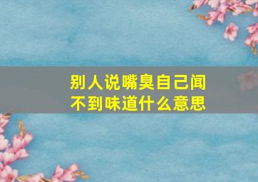 别人说嘴臭自己闻不到味道什么意思