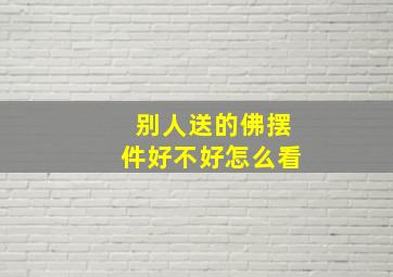 别人送的佛摆件好不好怎么看