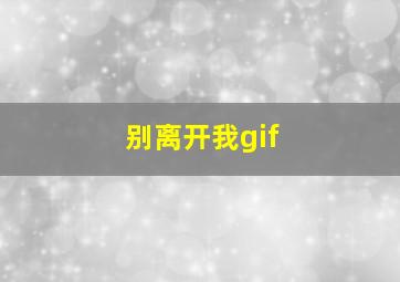 别离开我gif