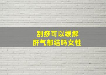 刮痧可以缓解肝气郁结吗女性