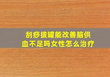 刮痧拔罐能改善脑供血不足吗女性怎么治疗