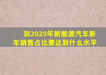 到2025年新能源汽车新车销售占比要达到什么水平