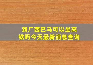 到广西巴马可以坐高铁吗今天最新消息查询