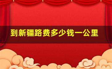 到新疆路费多少钱一公里