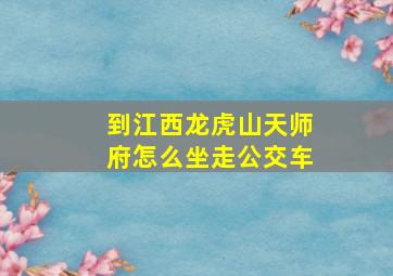 到江西龙虎山天师府怎么坐走公交车