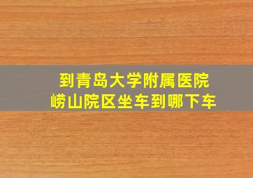 到青岛大学附属医院崂山院区坐车到哪下车