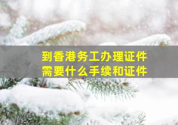 到香港务工办理证件需要什么手续和证件