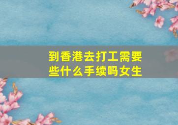 到香港去打工需要些什么手续吗女生