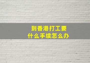 到香港打工要什么手续怎么办