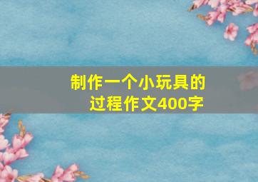 制作一个小玩具的过程作文400字