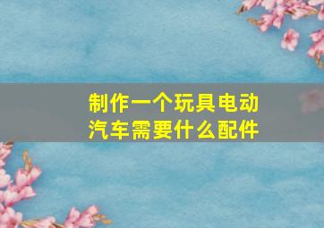 制作一个玩具电动汽车需要什么配件