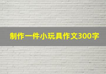 制作一件小玩具作文300字