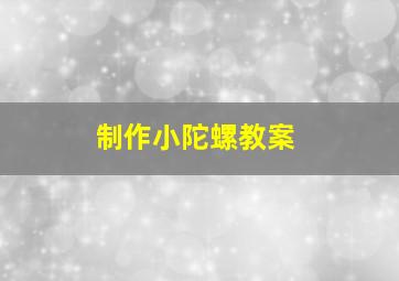 制作小陀螺教案