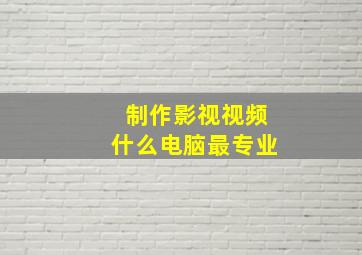 制作影视视频什么电脑最专业