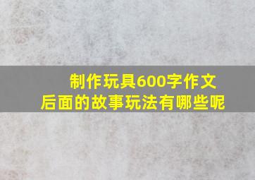 制作玩具600字作文后面的故事玩法有哪些呢