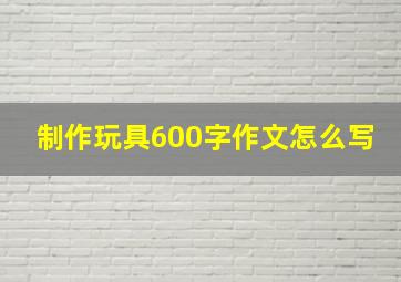 制作玩具600字作文怎么写