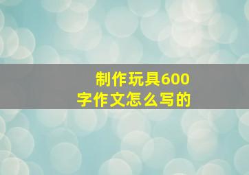 制作玩具600字作文怎么写的