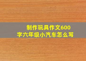 制作玩具作文600字六年级小汽车怎么写