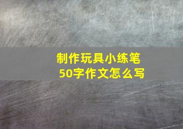 制作玩具小练笔50字作文怎么写