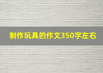 制作玩具的作文350字左右