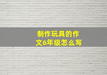 制作玩具的作文6年级怎么写