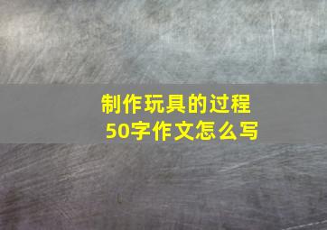 制作玩具的过程50字作文怎么写