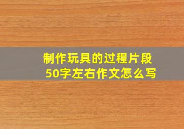 制作玩具的过程片段50字左右作文怎么写