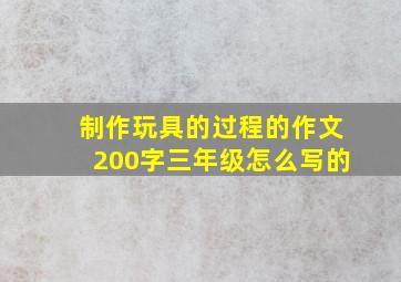 制作玩具的过程的作文200字三年级怎么写的