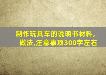 制作玩具车的说明书材料,做法,注意事项300字左右