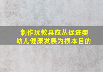 制作玩教具应从促进婴幼儿健康发展为根本目的