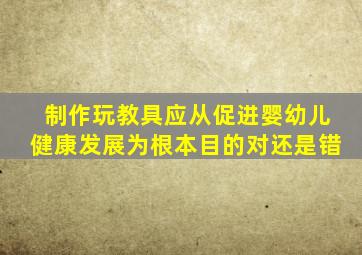 制作玩教具应从促进婴幼儿健康发展为根本目的对还是错