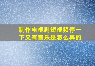 制作电视剧短视频停一下又有音乐是怎么弄的