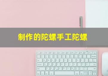 制作的陀螺手工陀螺