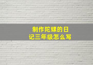 制作陀螺的日记三年级怎么写