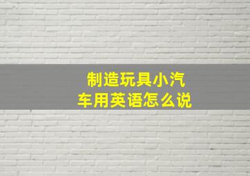 制造玩具小汽车用英语怎么说