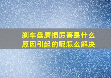 刹车盘磨损厉害是什么原因引起的呢怎么解决