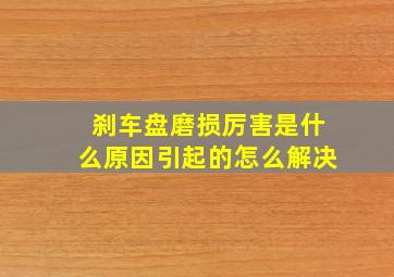 刹车盘磨损厉害是什么原因引起的怎么解决