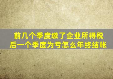 前几个季度缴了企业所得税后一个季度为亏怎么年终结帐