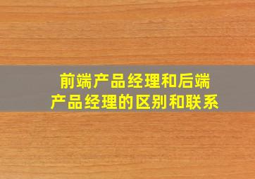 前端产品经理和后端产品经理的区别和联系