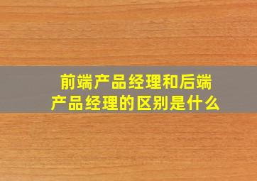 前端产品经理和后端产品经理的区别是什么