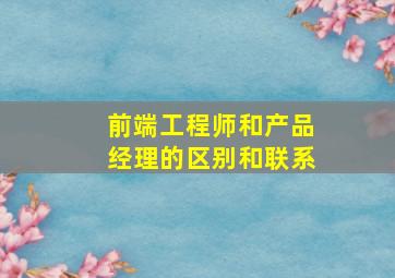 前端工程师和产品经理的区别和联系