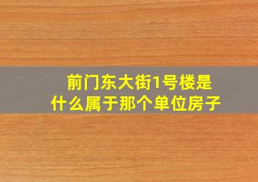 前门东大街1号楼是什么属于那个单位房子