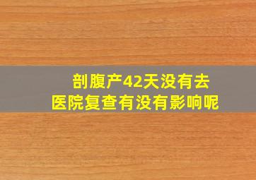 剖腹产42天没有去医院复查有没有影响呢