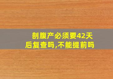 剖腹产必须要42天后复查吗,不能提前吗