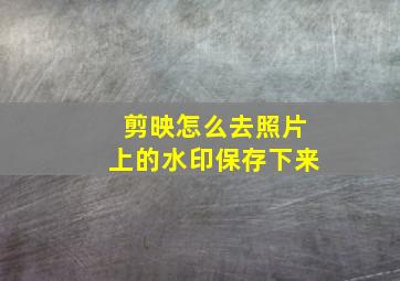 剪映怎么去照片上的水印保存下来