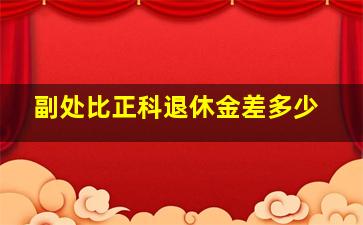 副处比正科退休金差多少